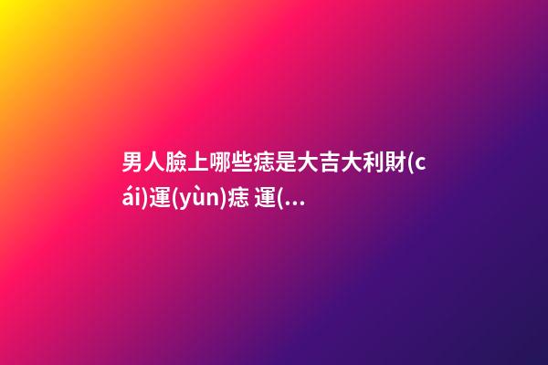男人臉上哪些痣是大吉大利財(cái)運(yùn)痣 運(yùn)勢(shì)很旺